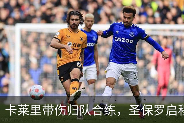 卡莱里带伤归队合练，圣保罗启程前先迎回两人